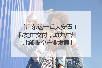 广东这一重大安置工程提前交付，助力广州北部临空产业发展