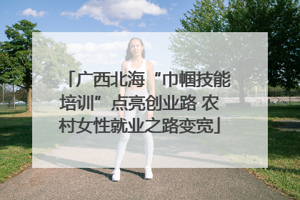 广西北海“巾帼技能培训”点亮创业路 农村女性就业之路变宽