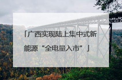 广西实现陆上集中式新能源“全电量入市”