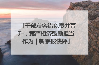 干部获容错免责并晋升，宽严相济鼓励担当作为｜新京报快评
