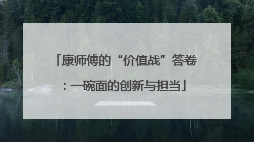 康师傅的“价值战”答卷：一碗面的创新与担当