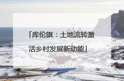 库伦旗：土地流转激活乡村发展新动能