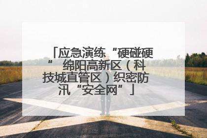 应急演练“硬碰硬” 绵阳高新区（科技城直管区）织密防汛“安全网”