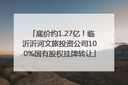 底价约1.27亿！临沂沂河文旅投资公司100%国有股权挂牌转让