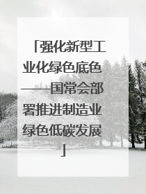 强化新型工业化绿色底色——国常会部署推进制造业绿色低碳发展