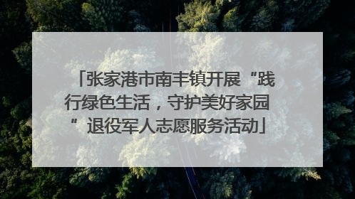 张家港市南丰镇开展“践行绿色生活，守护美好家园”退役军人志愿服务活动