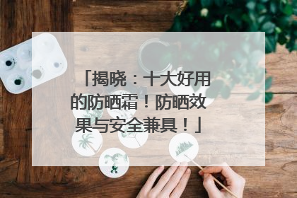 揭晓：十大好用的防晒霜！防晒效果与安全兼具！