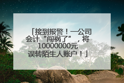 接到报警！一公司会计“闯祸了”，将10000000元误转陌生人账户！