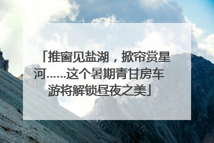 推窗见盐湖，掀帘赏星河……这个暑期青甘房车游将解锁昼夜之美