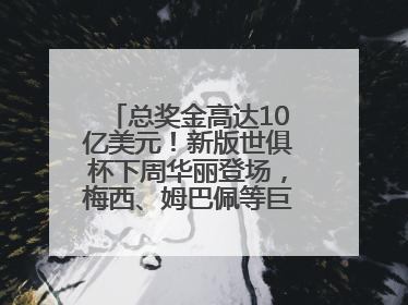 总奖金高达10亿美元！新版世俱杯下周华丽登场，梅西、姆巴佩等巨星齐聚
