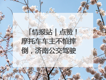 情报站｜点赞！摩托车车主不慎摔倒，济南公交驾驶员暖心帮扶！