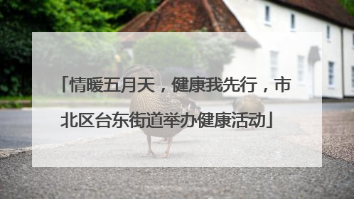 情暖五月天，健康我先行，市北区台东街道举办健康活动