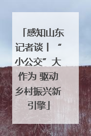 感知山东记者谈丨“小公交”大作为 驱动乡村振兴新引擎