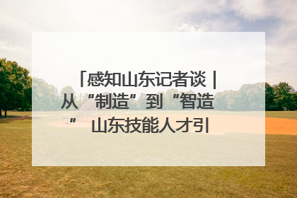 感知山东记者谈｜从“制造”到“智造” 山东技能人才引领产业升级