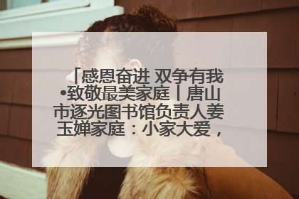 感恩奋进 双争有我•致敬最美家庭丨唐山市逐光图书馆负责人姜玉婵家庭：小家大爱，点亮乡村娃的梦想