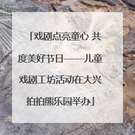 戏剧点亮童心 共度美好节日——儿童戏剧工坊活动在大兴拍拍熊乐园举办