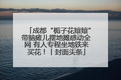 成都“栀子花孃孃”带脑瘫儿摆地摊感动全网 有人专程坐地铁来买花！丨封面头条