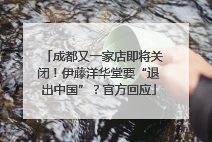 成都又一家店即将关闭！伊藤洋华堂要“退出中国”？官方回应