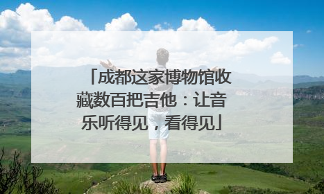 成都这家博物馆收藏数百把吉他：让音乐听得见，看得见