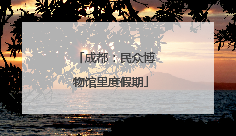 成都：民众博物馆里度假期