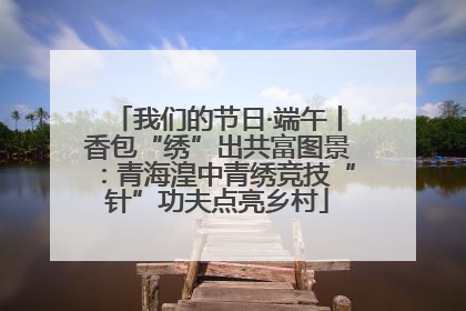 我们的节日·端午丨香包“绣”出共富图景：青海湟中青绣竞技“针”功夫点亮乡村