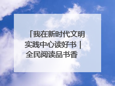 我在新时代文明实践中心读好书｜全民阅读品书香 文明新风润心田
