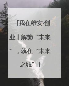 我在雄安·创业丨解锁“未来”，就在“未来之城”