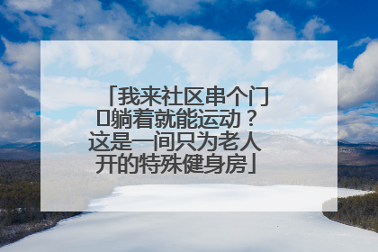 我来社区串个门⑯躺着就能运动？这是一间只为老人开的特殊健身房