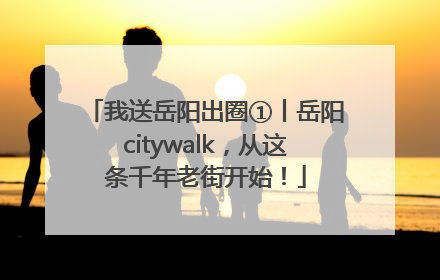 我送岳阳出圈①丨岳阳citywalk，从这条千年老街开始！
