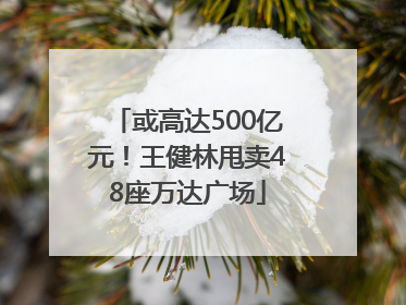 或高达500亿元！王健林甩卖48座万达广场
