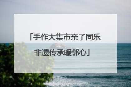 手作大集市亲子同乐 非遗传承暖邻心