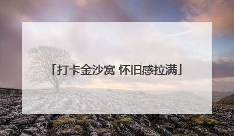 打卡金沙窝 怀旧感拉满