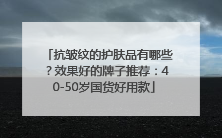抗皱纹的护肤品有哪些？效果好的牌子推荐：40-50岁国货好用款