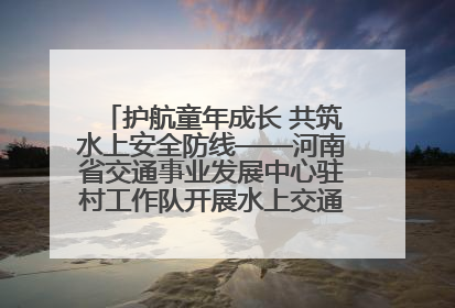 护航童年成长 共筑水上安全防线——河南省交通事业发展中心驻村工作队开展水上交通安全知识进校园活动