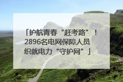 护航青春“赶考路”！2896名电网保障人员织就电力“守护网”