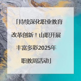 持续深化职业教育改革创新！山职开展丰富多彩2025年职教周活动