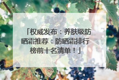 权威发布：养肤级防晒霜推荐：防晒霜排行榜前十名清单！