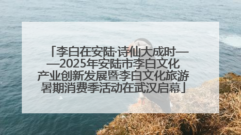 李白在安陆·诗仙大成时——2025年安陆市李白文化产业创新发展暨李白文化旅游暑期消费季活动在武汉启幕
