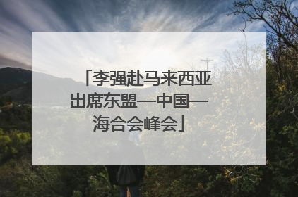 李强赴马来西亚出席东盟—中国—海合会峰会