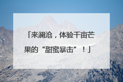 来澜沧，体验千亩芒果的“甜蜜暴击”！