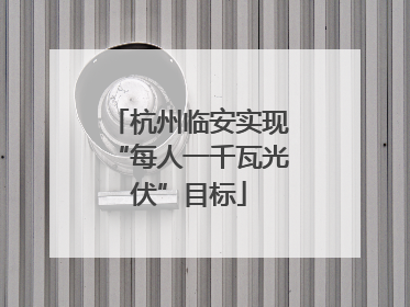 杭州临安实现“每人一千瓦光伏”目标