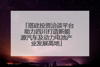 搭建投资洽谈平台 助力四川打造新能源汽车及动力电池产业发展高地