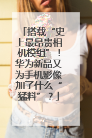 搭载“史上最昂贵相机模组”！华为新品又为手机影像加了什么“猛料”？