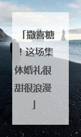 撒喜糖！这场集体婚礼很甜很浪漫