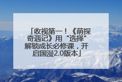 收视第一！《萌探奇遇记》用“选择”解锁成长必修课，开启国漫2.0版本
