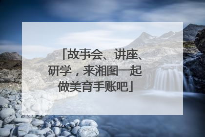 故事会、讲座、研学，来湘图一起做美育手账吧