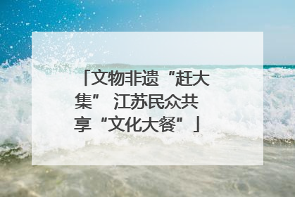 文物非遗“赶大集” 江苏民众共享“文化大餐”