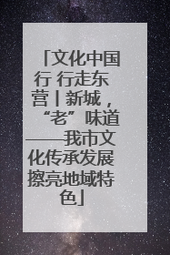 文化中国行 行走东营丨新城，“老”味道——我市文化传承发展擦亮地域特色