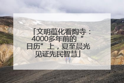 文明蕴化看陶寺：4000多年前的“日历”上，夏至晨光见证先民智慧