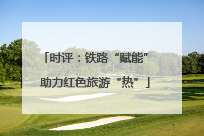 时评：铁路“赋能” 助力红色旅游“热”